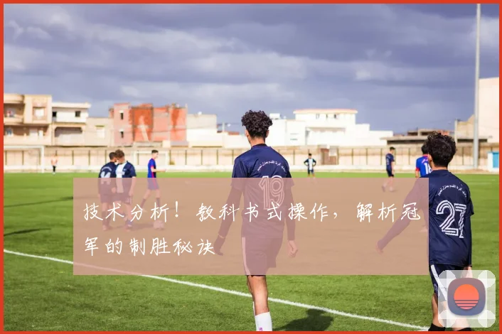 技术分析!教科书式操作,解析冠军的制胜秘诀