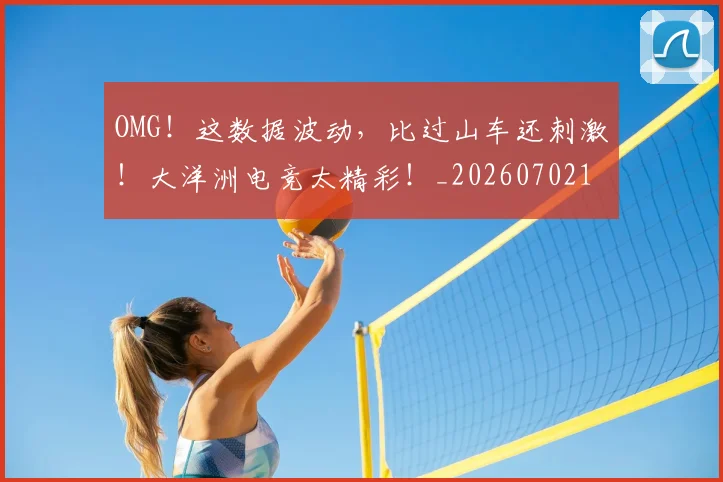 OMG！这数据波动，比过山车还刺激！大洋洲电竞太精彩！_20260702170337