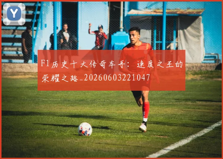 F1历史十大传奇车手：速度之王的荣耀之路_20260603221047