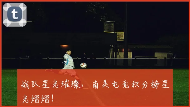 战队星光璀璨，南美电竞积分榜星光熠熠！