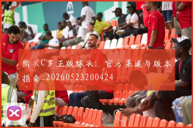 购买C罗正版球衣：官方渠道与版本指南_20260523200424