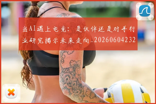 当AI遇上电竞：是伙伴还是对手行业研究揭示未来走向_20260604232524