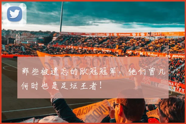 那些被遗忘的欧冠冠军，他们曾几何时也是足坛王者！