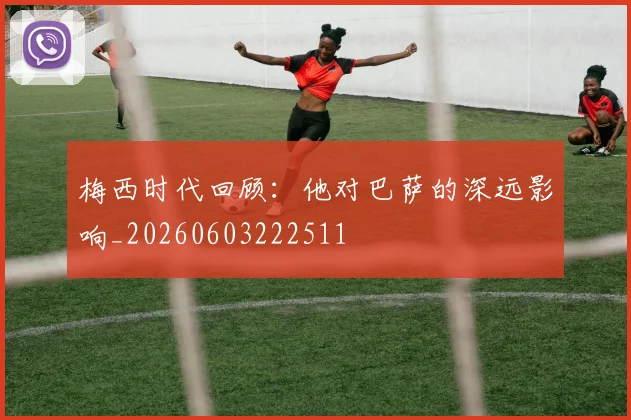 梅西时代回顾：他对巴萨的深远影响_20260603222511