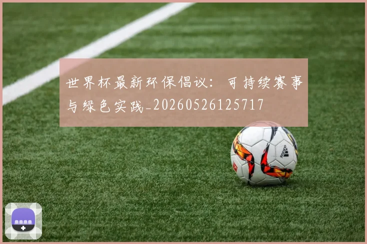 世界杯最新环保倡议：可持续赛事与绿色实践_20260526125717