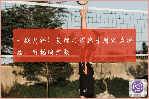 一战封神！英魂之刃选手用实力说话，直播间炸裂