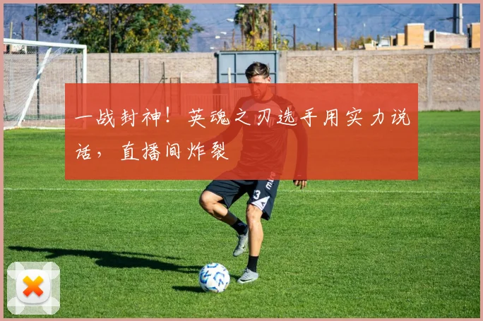 一战封神！英魂之刃选手用实力说话，直播间炸裂