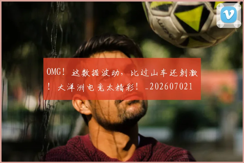 OMG！这数据波动，比过山车还刺激！大洋洲电竞太精彩！_20260702170337