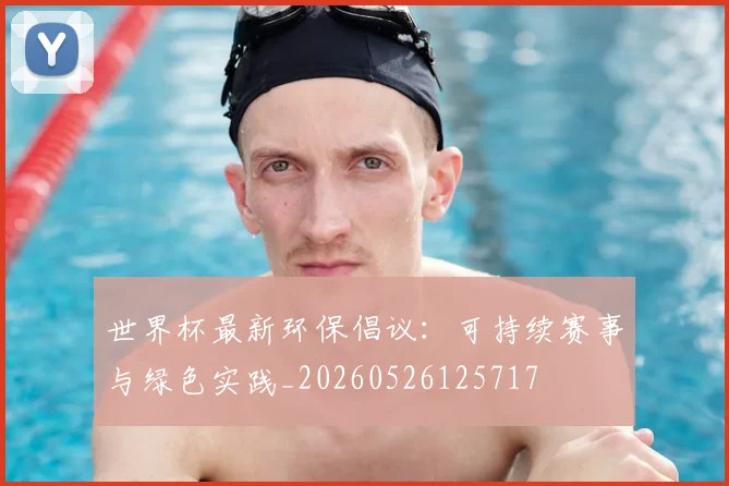 世界杯最新环保倡议:可持续赛事与绿色实践_20260526125717