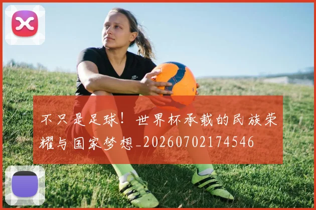 不只是足球！世界杯承载的民族荣耀与国家梦想_20260702174546