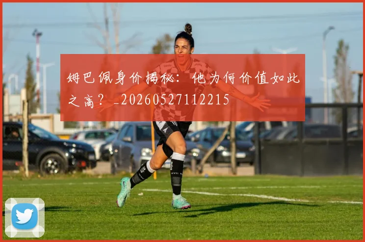 姆巴佩身价揭秘：他为何价值如此之高？_20260527112215