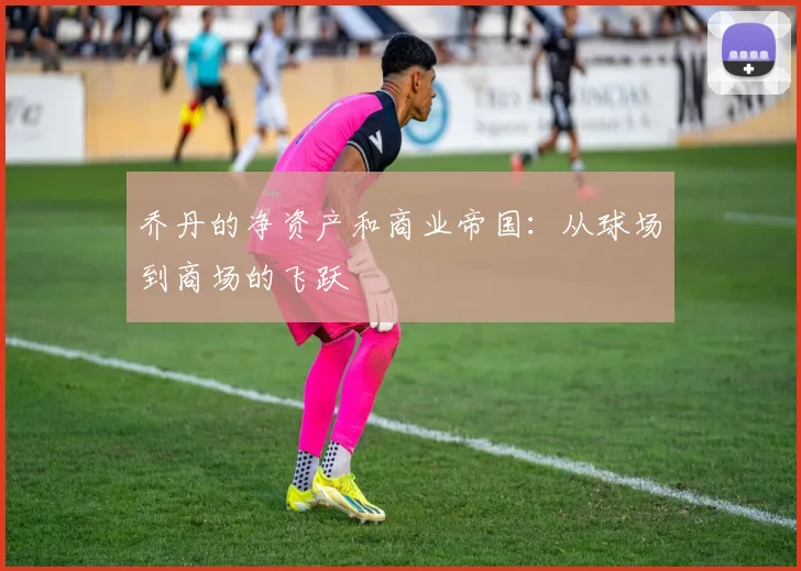乔丹的净资产和商业帝国：从球场到商场的飞跃