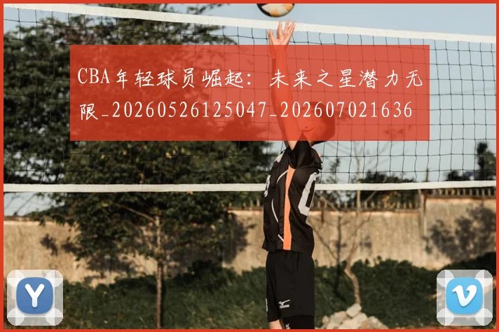 CBA年轻球员崛起：未来之星潜力无限_20260526125047_20260702163608