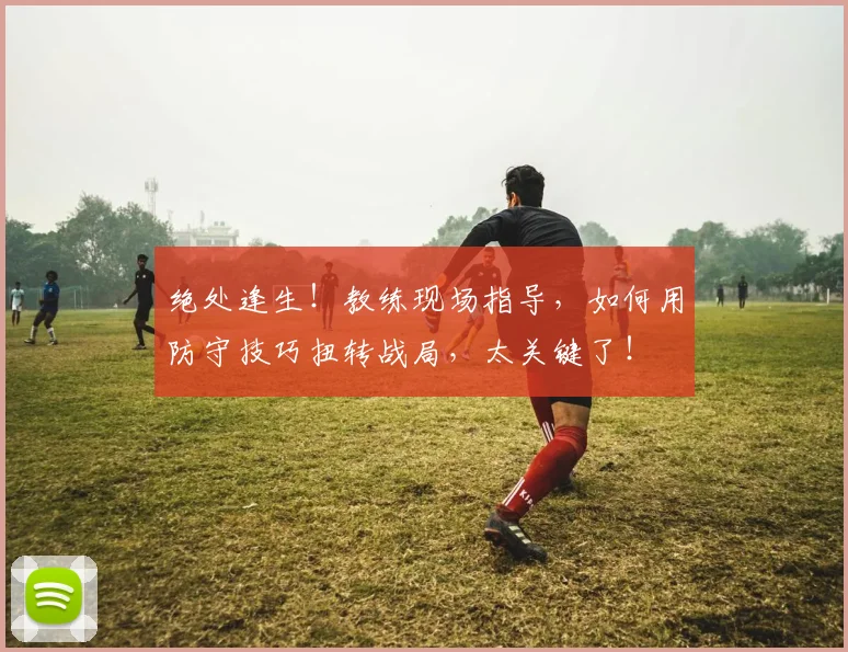 绝处逢生！教练现场指导，如何用防守技巧扭转战局，太关键了！