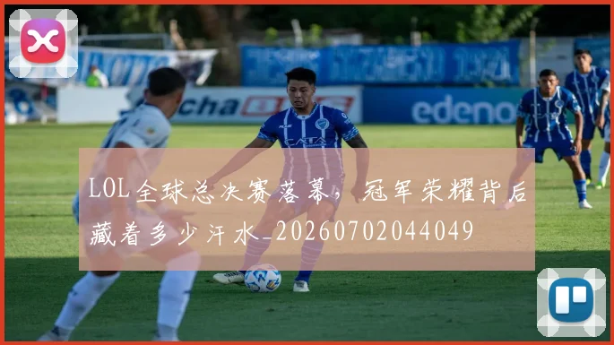 LOL全球总决赛落幕，冠军荣耀背后藏着多少汗水_20260702044049