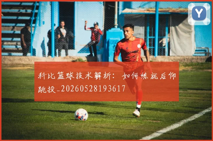 科比篮球技术解析：如何练就后仰跳投_20260528193617