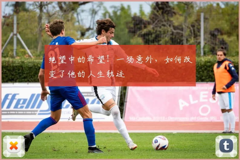 绝望中的希望！一场意外，如何改变了他的人生轨迹