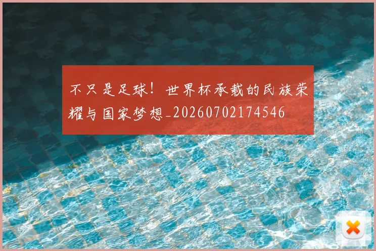 不只是足球！世界杯承载的民族荣耀与国家梦想_20260702174546