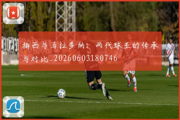 梅西与马拉多纳：两代球王的传承与对比_20260603180746