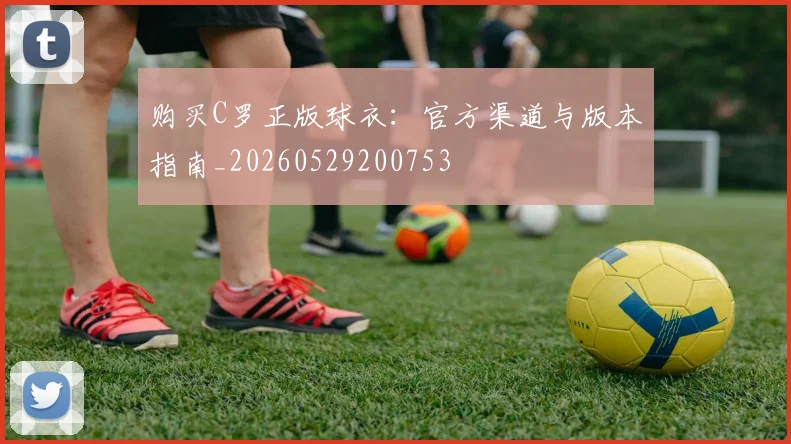 购买C罗正版球衣：官方渠道与版本指南_20260529200753
