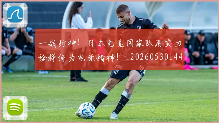 一战封神！日本电竞国家队用实力诠释何为电竞精神！_20260530144157